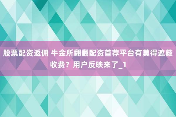 股票配资返佣 牛金所翻翻配资首荐平台有莫得遮蔽收费？用户反映来了_1