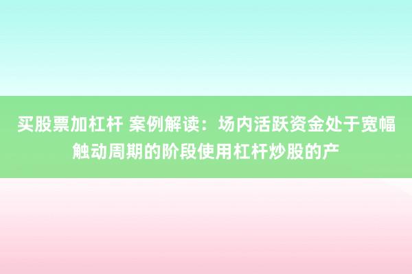 买股票加杠杆 案例解读：场内活跃资金处于宽幅触动周期的阶段使用杠杆炒股的产