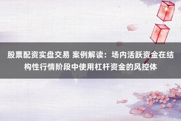 股票配资实盘交易 案例解读：场内活跃资金在结构性行情阶段中使用杠杆资金的风控体