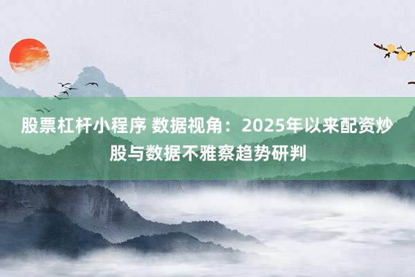 股票杠杆小程序 数据视角：2025年以来配资炒股与数据不雅察趋势研判